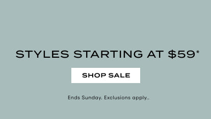 STYLES STARTING AT $59* SHOP SALE. ENDS SUNDAY. EXCLUSIONS APPLY.